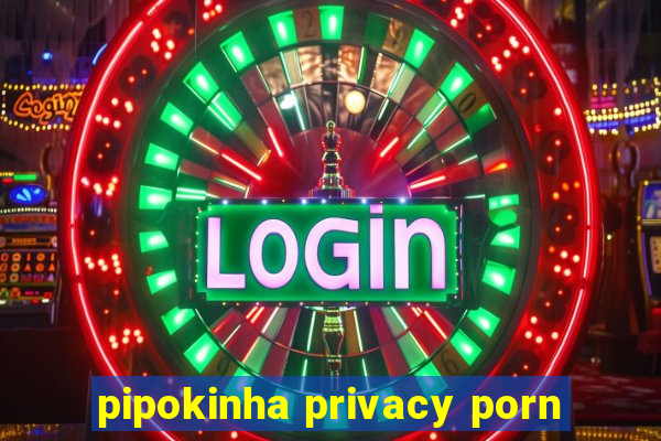 pipokinha privacy porn